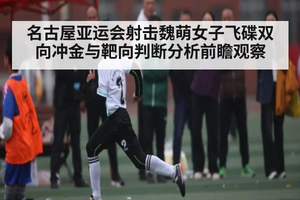 名古屋亚运会射击魏萌女子飞碟双向冲金与靶向判断分析前瞻观察