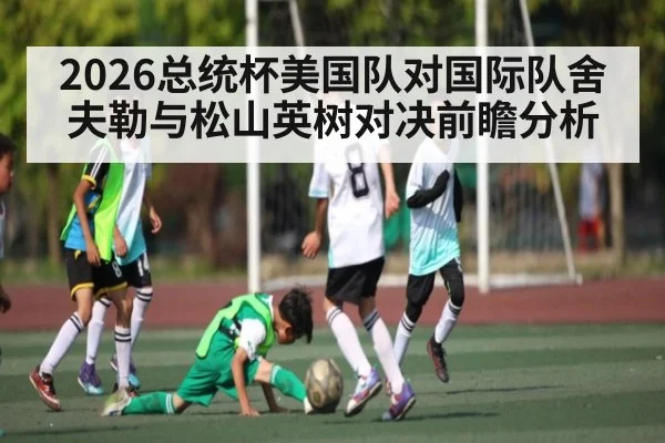2026总统杯美国队对国际队舍夫勒与松山英树对决前瞻分析