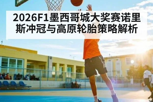 2026F1墨西哥城大奖赛诺里斯冲冠与高原轮胎策略解析