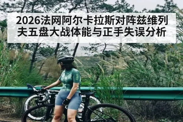 2026法网阿尔卡拉斯对阵兹维列夫五盘大战体能与正手失误分析